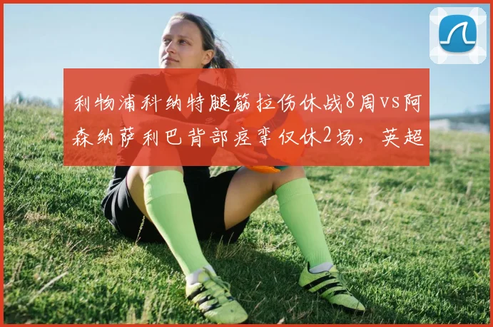 利物浦科纳特腿筋拉伤休战8周vs阿森纳萨利巴背部痉挛仅休2场,英超争冠防线伤病隐患对比