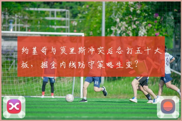 约基奇与莫里斯冲突后各打五十大板,掘金内线防守策略生变?