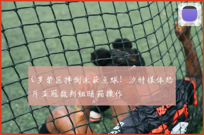 C罗禁区摔倒未获点球！沙特媒体怒斥亚冠裁判组暗箱操作